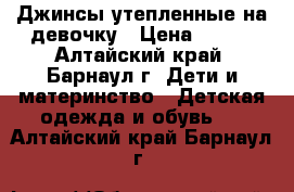 Джинсы утепленные на девочку › Цена ­ 341 - Алтайский край, Барнаул г. Дети и материнство » Детская одежда и обувь   . Алтайский край,Барнаул г.